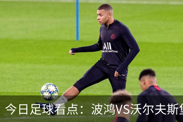 今日足球看点：波鸿VS沃尔夫斯堡，前进之鹰VS特尔斯达，布雷斯特VS尼斯，博尔顿VS米德尔斯堡