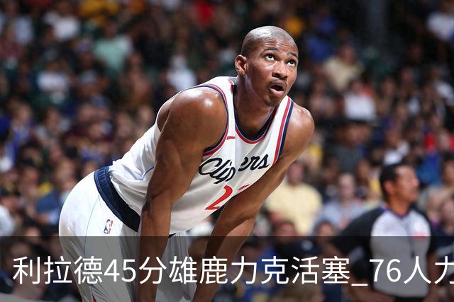 利拉德45分雄鹿力克活塞 76人力克黄蜂5连胜