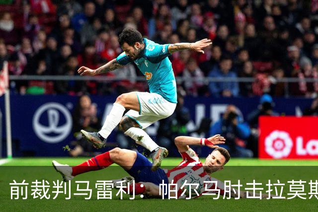 前裁判马雷利：帕尔马肘击拉莫斯逃处罚，VAR未介入因手掌张开