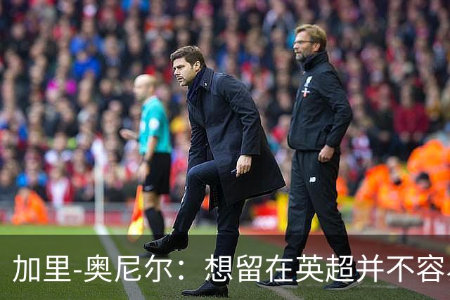 加里-奥尼尔：想留在英超并不容易，我们也想争取更高的排名