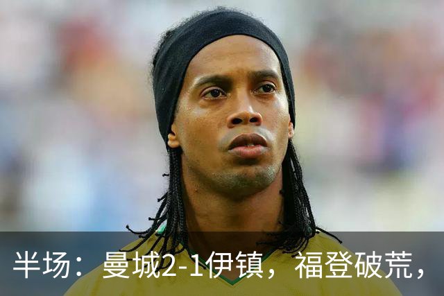 半场：曼城2-1伊镇，福登破荒，前田大然、哈兰德破门
