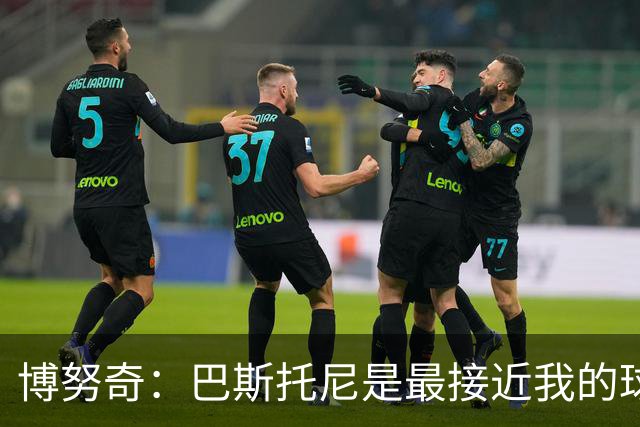 博努奇：巴斯托尼是最接近我的球员 我是后场组织进攻的先驱