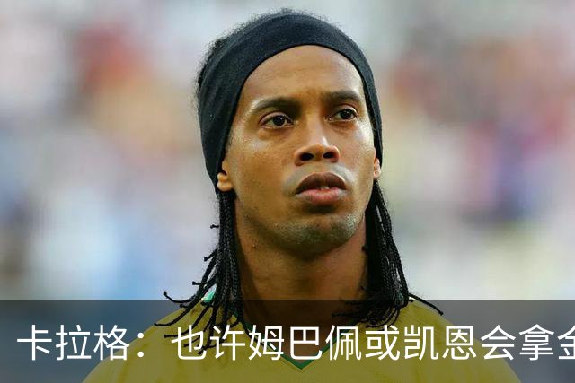 卡拉格：也许姆巴佩或凯恩会拿金球，但亚马尔现在是世界最佳
