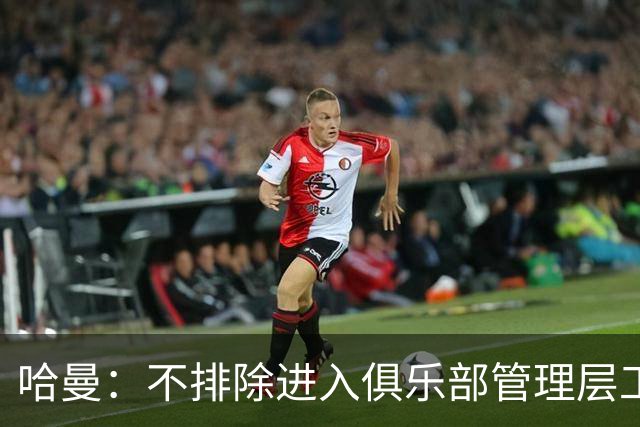 哈曼：不排除进入俱乐部管理层工作，但还没人问过我
