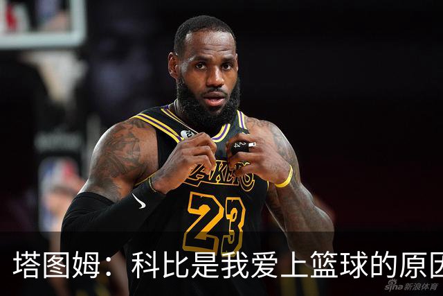 塔图姆：科比是我爱上篮球的原因 他没有B计划我也从没想过退路