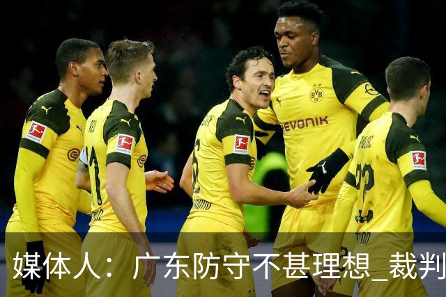 媒体人：广东防守不甚理想 裁判吹罚是一方面 自身策略也是一方面