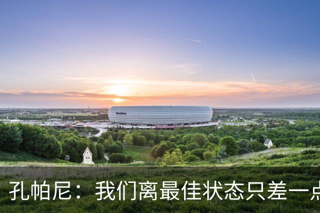 孔帕尼：我们离最佳状态只差一点，近两场比赛我们有50次射门