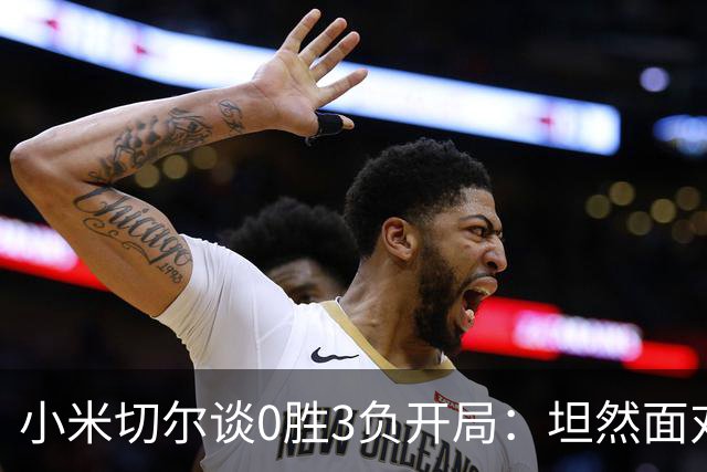 小米切尔谈0胜3负开局：坦然面对阵痛 在逆境中成长