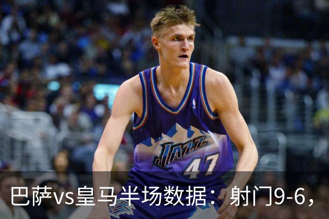 巴萨vs皇马半场数据：射门9-6，射正4-2，得分机会1-3