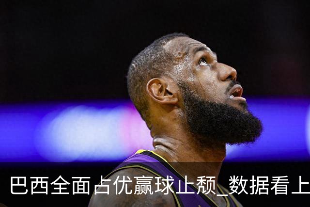 巴西全面占优赢球止颓 数据看上半场就领先