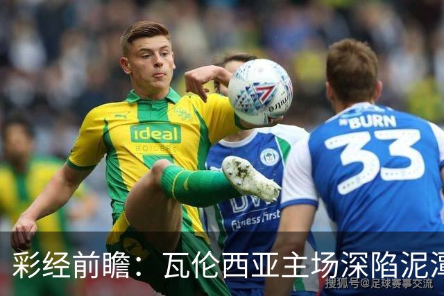彩经前瞻：瓦伦西亚主场深陷泥潭，比利亚雷亚尔有望反客为主