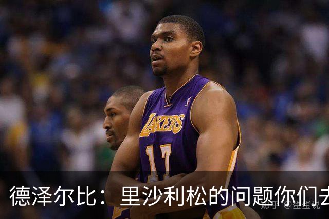 德泽尔比：里沙利松的问题你们去问高层，我和任何人都没有问题