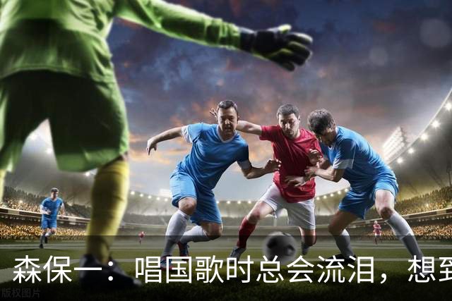 森保一：唱国歌时总会流泪，想到自己是日本人心里会涌起喜悦