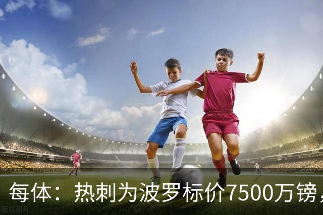 每体：热刺为波罗标价7500万镑，巴萨在考虑多个引援方案