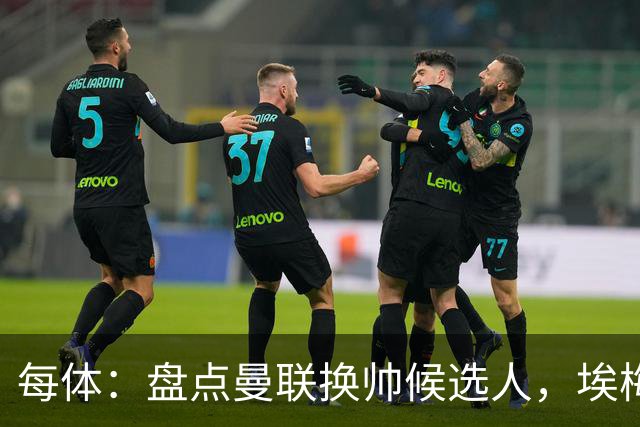 每体：盘点曼联换帅候选人，埃梅里、孔蒂、波切蒂诺在列