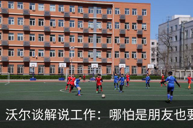 沃尔谈解说工作：哪怕是朋友也要实话实说 这关系到养家糊口