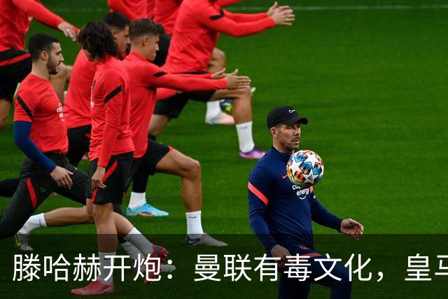 滕哈赫开炮：曼联有毒文化，皇马三将开了坏头
