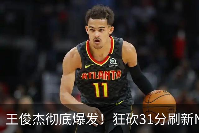 王俊杰彻底爆发！狂砍31分刷新NCAA生涯纪录，中国男篮又一希望