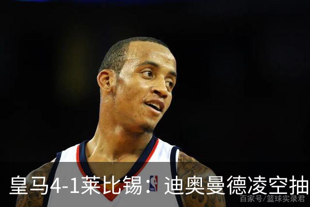 皇马4-1莱比锡：迪奥曼德凌空抽射回应天价转会费
