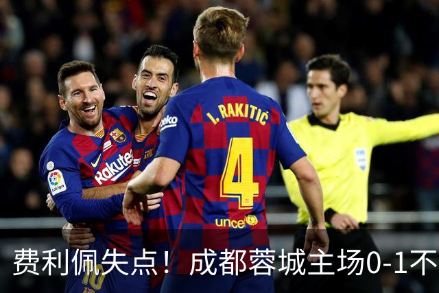 费利佩失点！成都蓉城主场0-1不敌大连英博