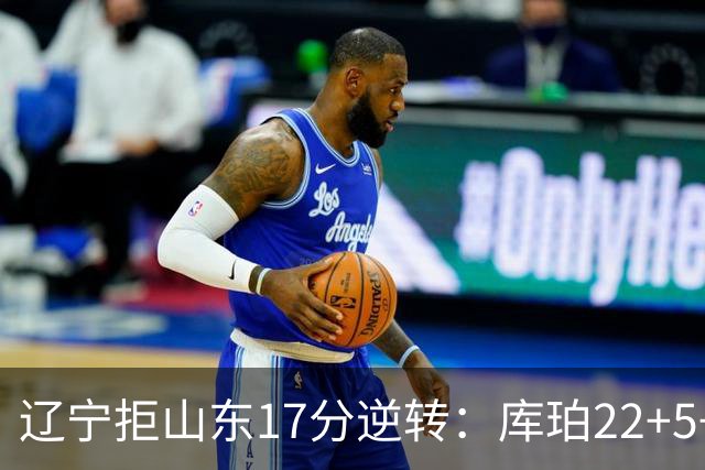 辽宁拒山东17分逆转：库珀22+5+8赵继伟10分 法耶20+9+6帽