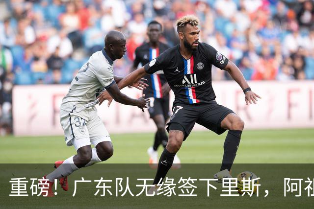 重磅！广东队无缘签下里斯，阿祖布克将打满整个赛季？