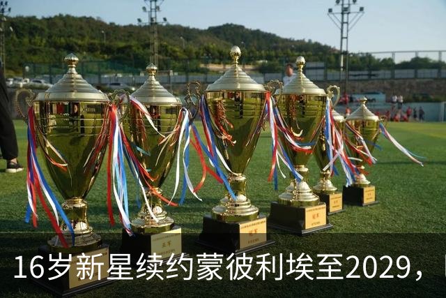 16岁新星续约蒙彼利埃至2029，巴黎去年夏曾备1500万欧求购