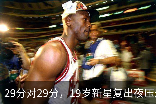 29分对29分，19岁新星复出夜压过前MVP还创历史