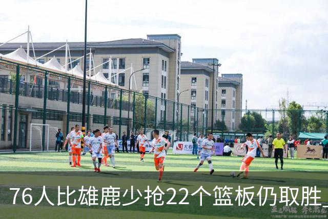76人比雄鹿少抢22个篮板仍取胜 恩比德三双比肩巴克利 队史第四多