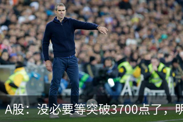 A股：没必要等突破3700点了，明后两天，股市或将迎来关键拐点