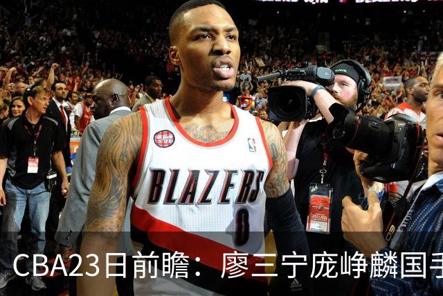 CBA23日前瞻：廖三宁庞峥麟国手对决 刘维伟反戈旧主 山东欲冲首胜