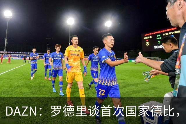 DAZN：罗德里谈首次国家德比，皇马渴望证明自己