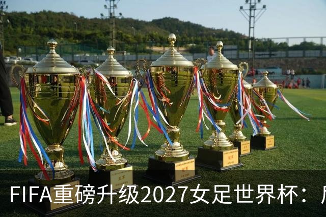 FIFA重磅升级2027女足世界杯：后勤保障与男足齐平，女足赛事迈向新高度