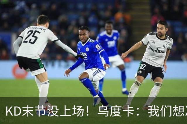 KD末节没上场！乌度卡：我们想减少杜兰特的出场时间