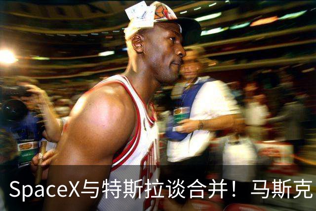 SpaceX与特斯拉谈合并！马斯克：已成立特别委员会，但我不参与讨论